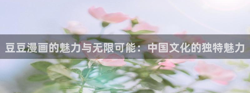 快看漫画免费漫画在线看入口：豆豆漫画的魅力与无限可能：中国文化的独特魅力