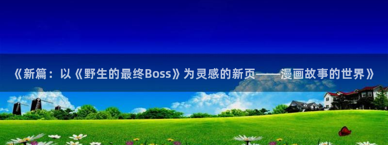 免费下载快看漫画：《新篇：以《野生的最终Boss》为灵感的新页——漫画故事的世界》