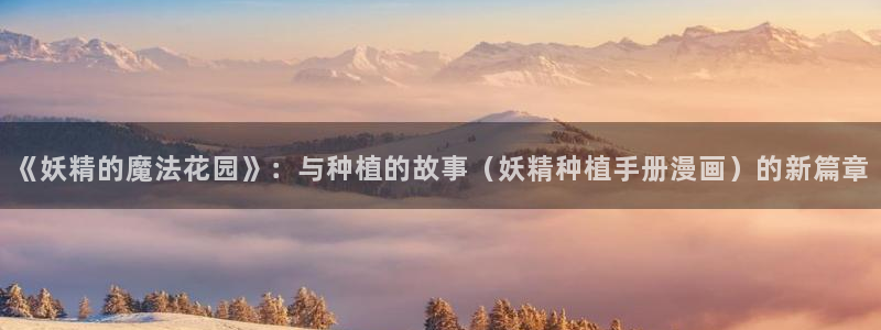 快看漫画用户：《妖精的魔法花园》：与种植的故事（妖精种植手册漫画）的新篇章